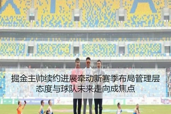 掘金主帅续约进展牵动新赛季布局管理层态度与球队未来走向成焦点
